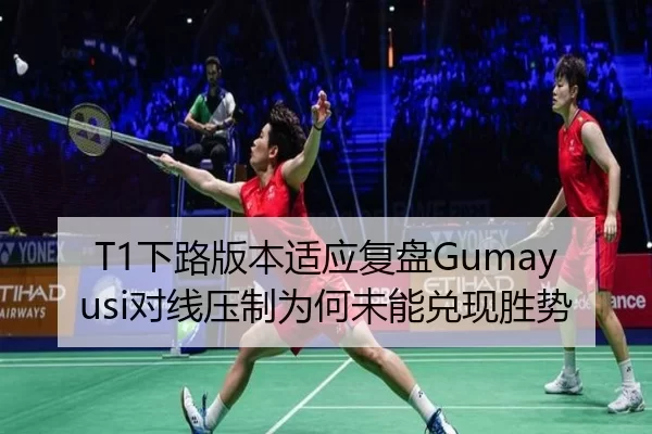 T1下路版本适应复盘Gumayusi对线压制为何未能兑现胜势