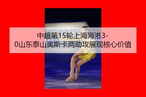 中超第15轮上海海港3-0山东泰山奥斯卡两助攻展现核心价值