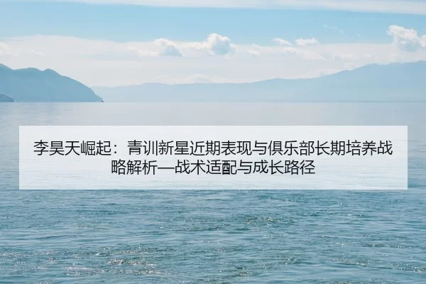 李昊天崛起：青训新星近期表现与俱乐部长期培养战略解析—战术适配与成长路径