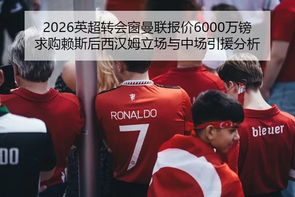 2026英超转会窗曼联报价6000万镑求购赖斯后西汉姆立场与中场引援分析